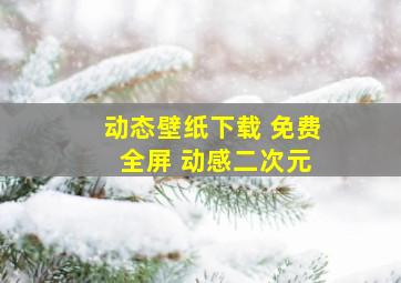 动态壁纸下载 免费 全屏 动感二次元